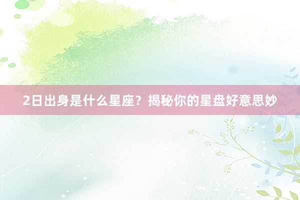 2日出身是什么星座？揭秘你的星盘好意思妙