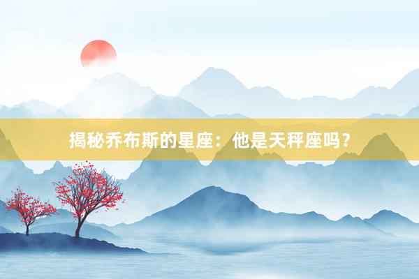 揭秘乔布斯的星座：他是天秤座吗？