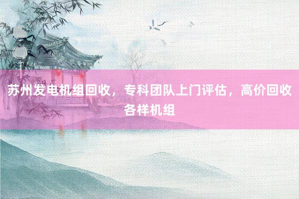 苏州发电机组回收，专科团队上门评估，高价回收各样机组
