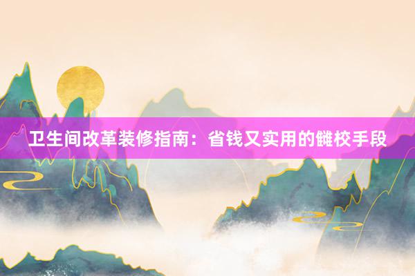 卫生间改革装修指南：省钱又实用的雠校手段